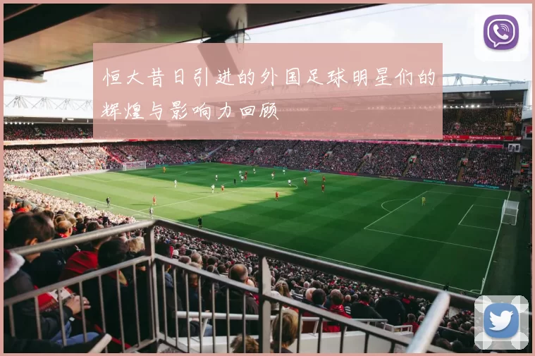恒大昔日引进的外国足球明星们的辉煌与影响力回顾