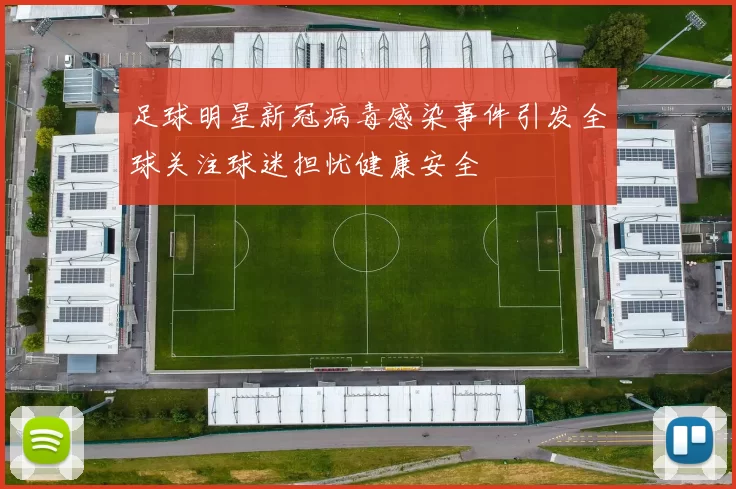 足球明星新冠病毒感染事件引发全球关注球迷担忧健康安全