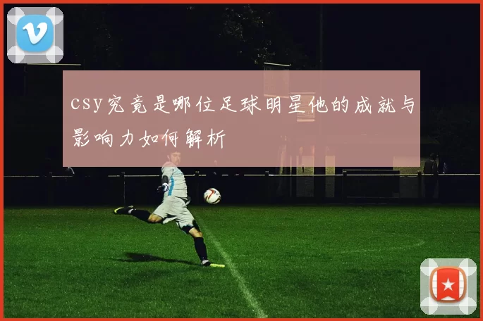 csy究竟是哪位足球明星他的成就与影响力如何解析