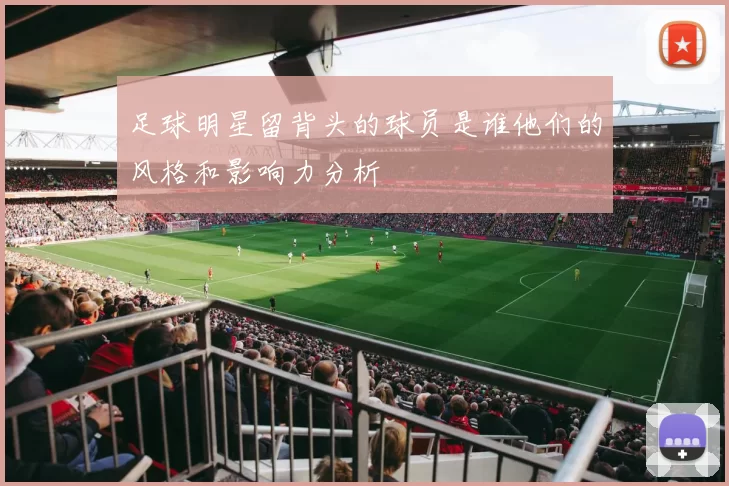 足球明星留背头的球员是谁他们的风格和影响力分析