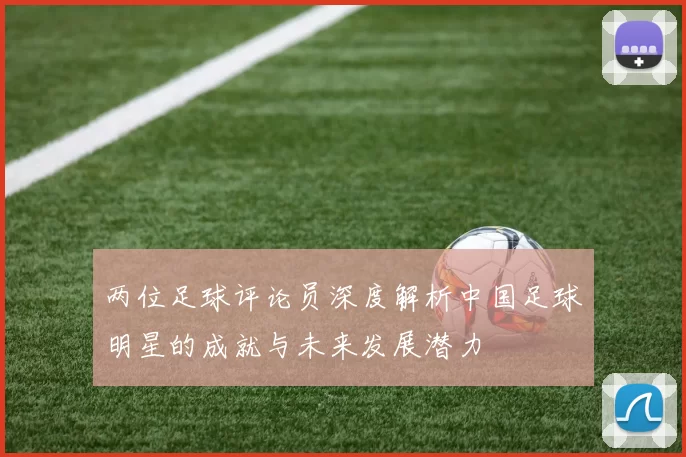两位足球评论员深度解析中国足球明星的成就与未来发展潜力