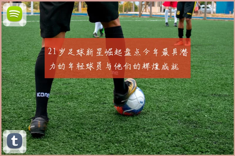 21岁足球新星崛起盘点今年最具潜力的年轻球员与他们的辉煌成就