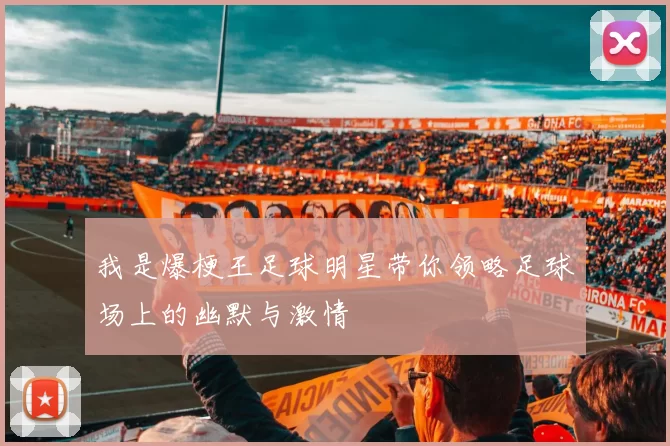 我是爆梗王足球明星带你领略足球场上的幽默与激情