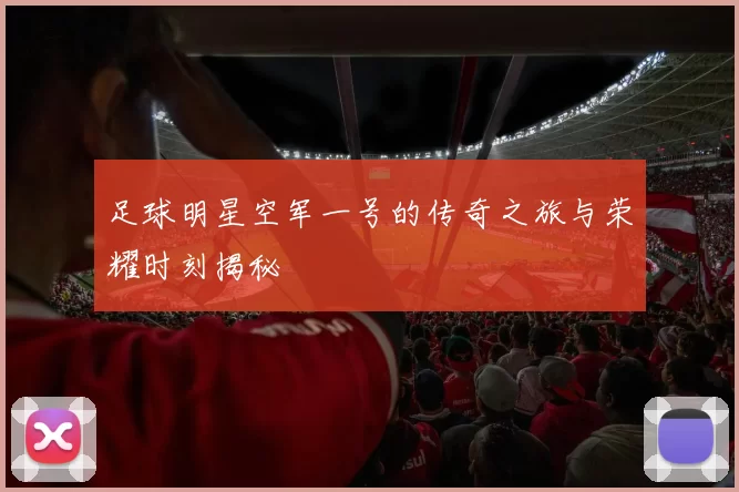 足球明星空军一号的传奇之旅与荣耀时刻揭秘