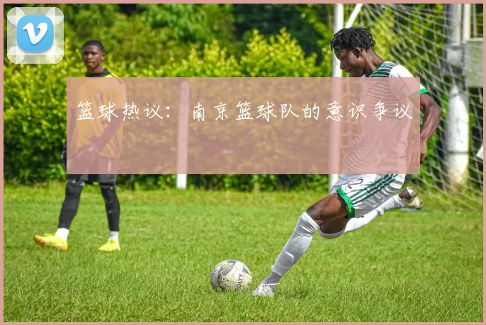 篮球热议：南京篮球队的意识争议