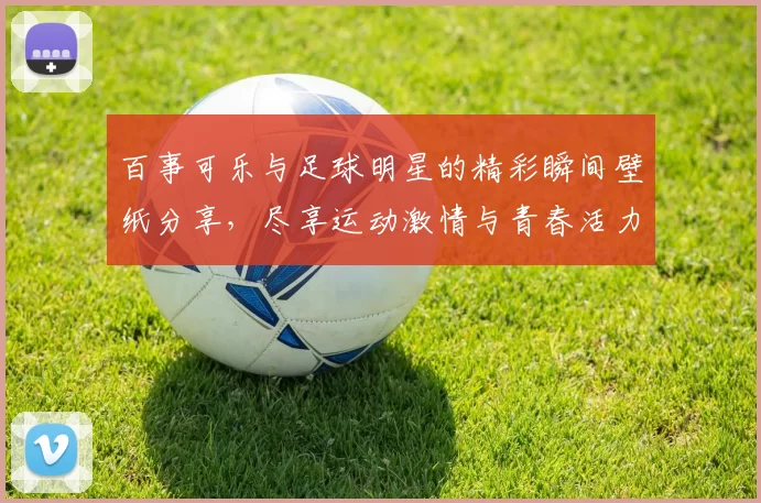 百事可乐与足球明星的精彩瞬间壁纸分享，尽享运动激情与青春活力