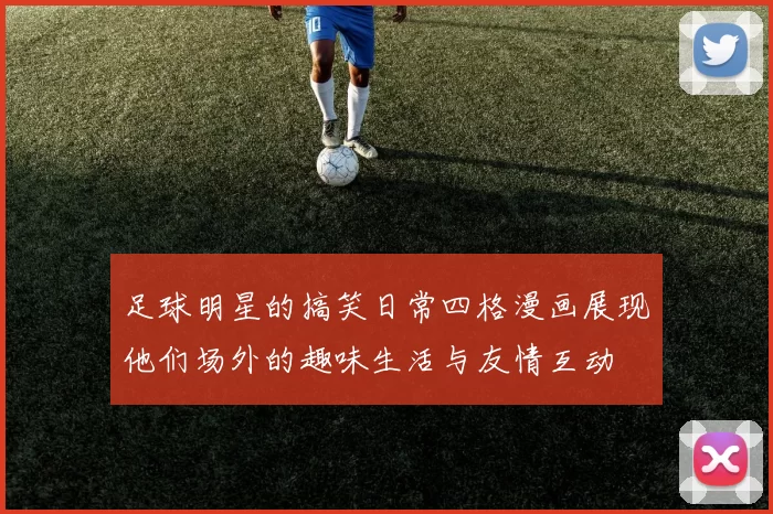足球明星的搞笑日常四格漫画展现他们场外的趣味生活与友情互动