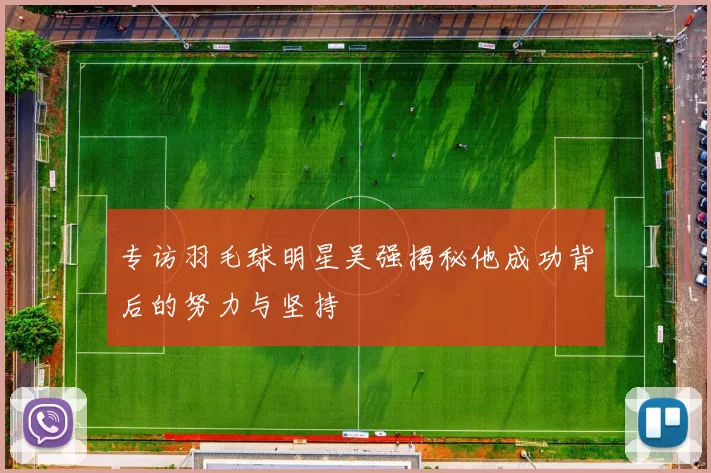 专访羽毛球明星吴强揭秘他成功背后的努力与坚持