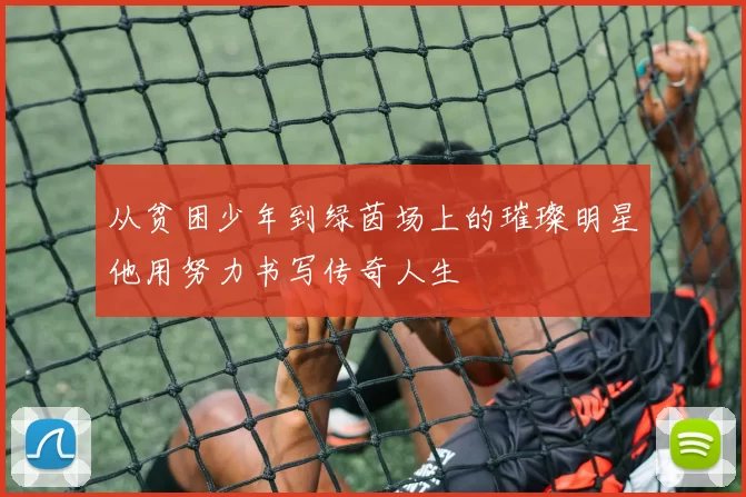 从贫困少年到绿茵场上的璀璨明星他用努力书写传奇人生