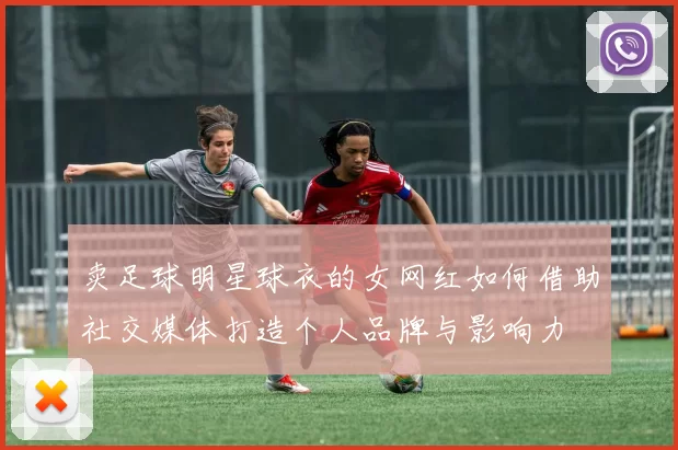 卖足球明星球衣的女网红如何借助社交媒体打造个人品牌与影响力