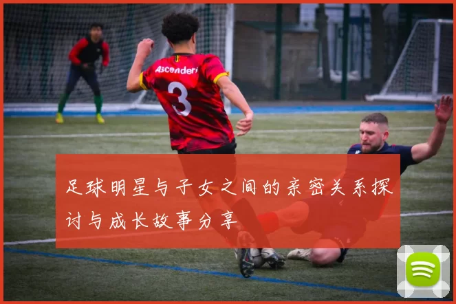 足球明星与子女之间的亲密关系探讨与成长故事分享
