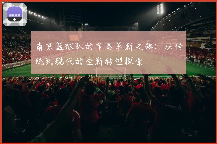 南京篮球队的节奏革新之路：从传统到现代的全新转型探索