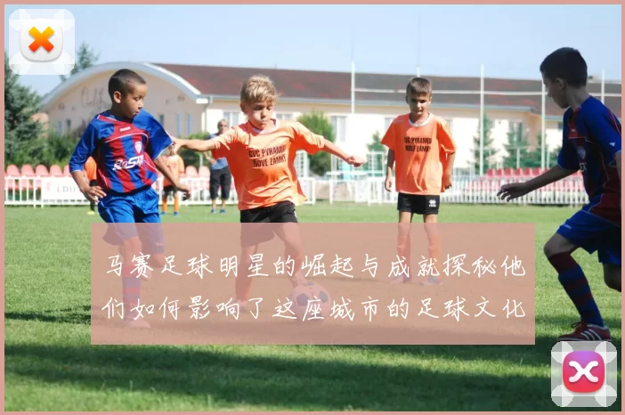 马赛足球明星的崛起与成就探秘他们如何影响了这座城市的足球文化