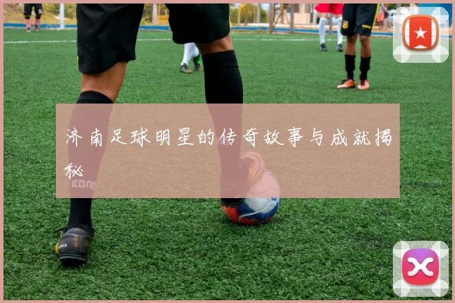 济南足球明星的传奇故事与成就揭秘