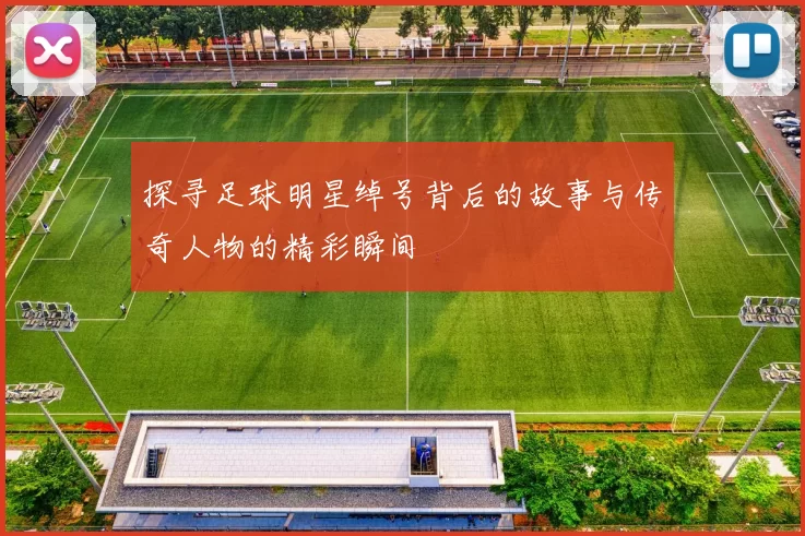 探寻足球明星绰号背后的故事与传奇人物的精彩瞬间
