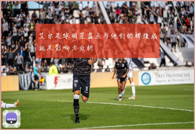 艾尔足球明星盘点与他们的辉煌成就及影响力分析