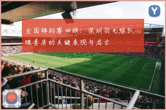 全国锦标赛回顾：深圳羽毛球队心理素质的关键表现与启示