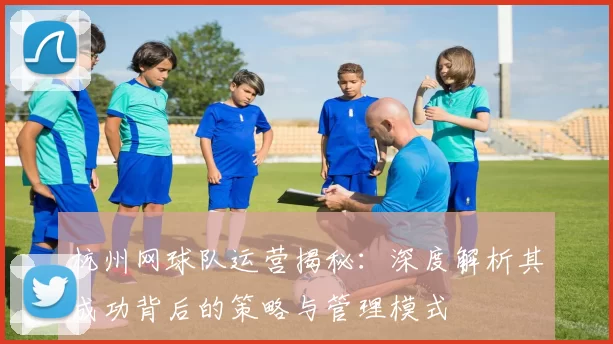 杭州网球队运营揭秘：深度解析其成功背后的策略与管理模式