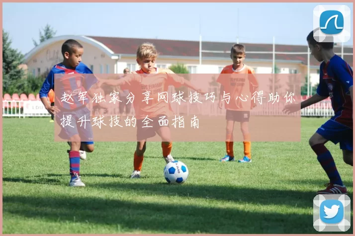 赵军独家分享网球技巧与心得助你提升球技的全面指南