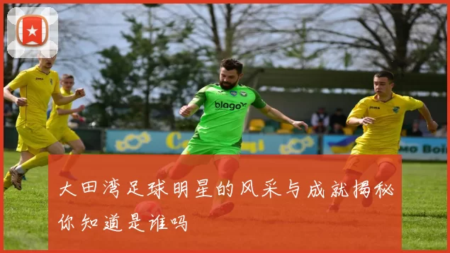 大田湾足球明星的风采与成就揭秘你知道是谁吗
