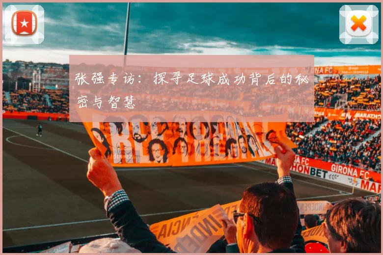 张强专访：探寻足球成功背后的秘密与智慧