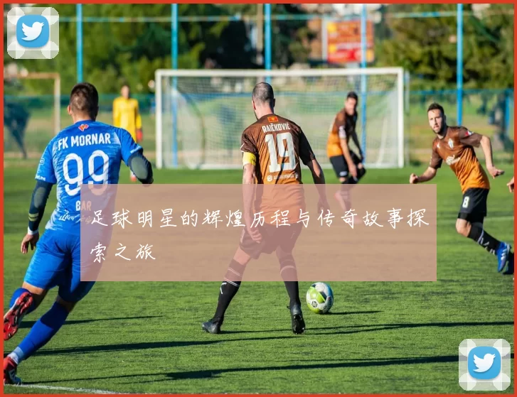 足球明星的辉煌历程与传奇故事探索之旅