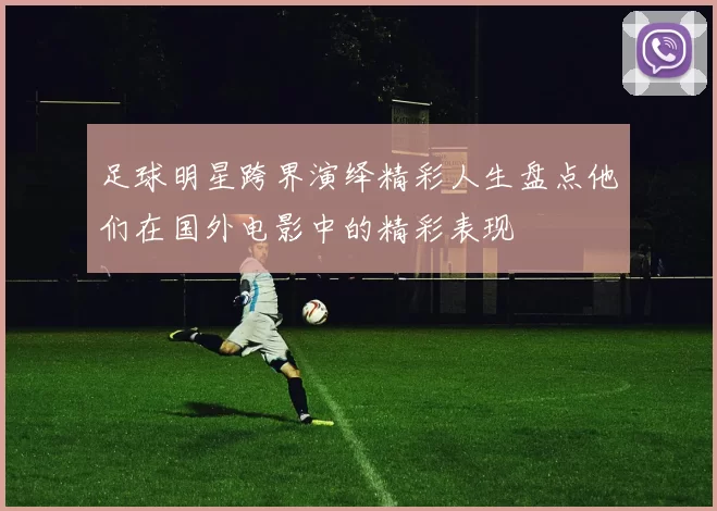 足球明星跨界演绎精彩人生盘点他们在国外电影中的精彩表现