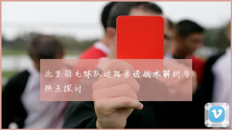 北京羽毛球队边路渗透战术解析与热点探讨