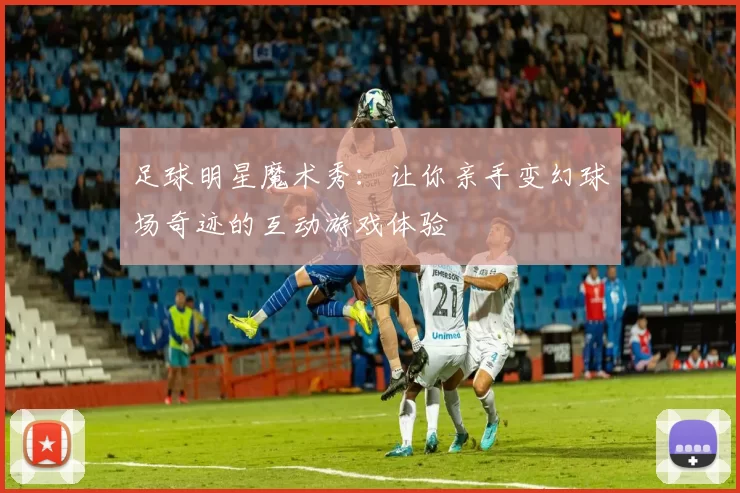 足球明星魔术秀：让你亲手变幻球场奇迹的互动游戏体验