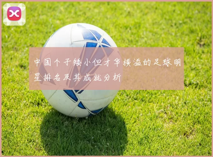中国个子矮小但才华横溢的足球明星排名及其成就分析