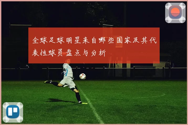 全球足球明星来自哪些国家及其代表性球员盘点与分析