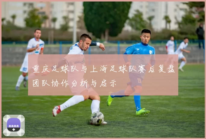 重庆足球队与上海足球队赛后复盘团队协作分析与启示