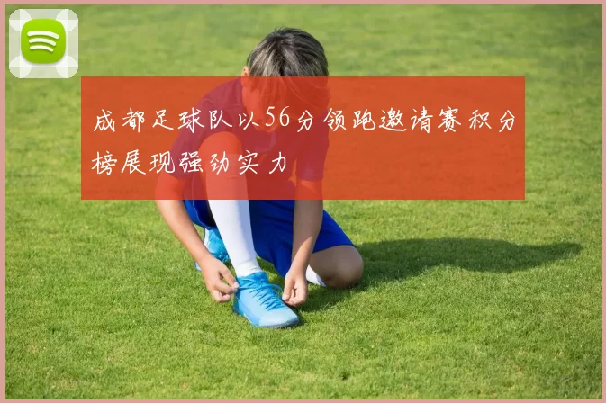 成都足球队以56分领跑邀请赛积分榜展现强劲实力