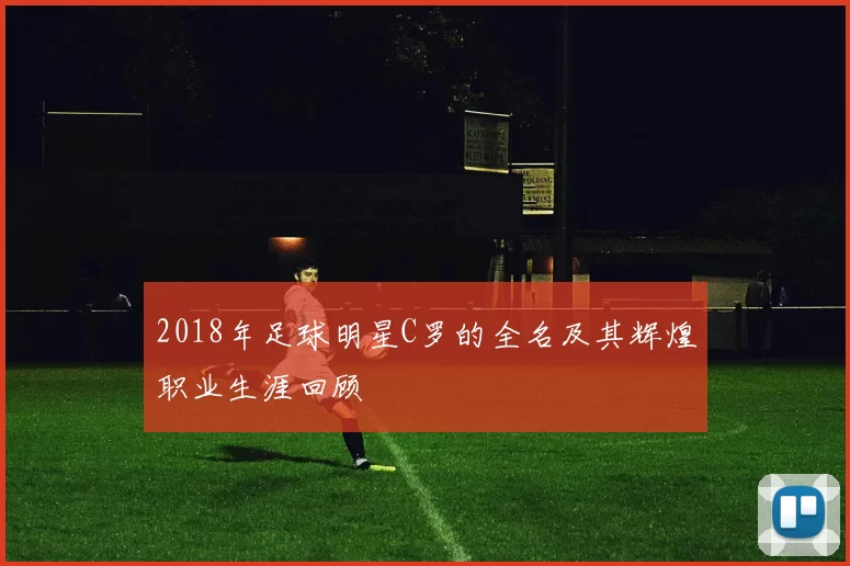 2018年足球明星C罗的全名及其辉煌职业生涯回顾